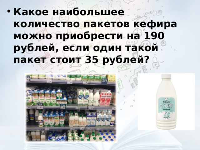 Какое наибольшее количество пакетов кефира можно приобрести на 190 рублей, если один такой пакет стоит 35 рублей?  