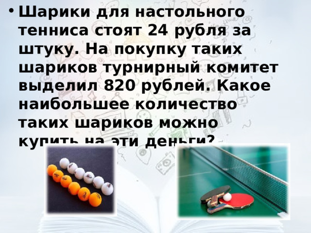 Шарики для настольного тенниса стоят 24 рубля за штуку. На покупку таких шариков турнирный комитет выделил 820 рублей. Какое наибольшее количество таких шариков можно купить на эти деньги?  