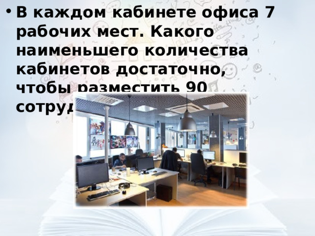 В каждом кабинете офиса 7 рабочих мест. Какого наименьшего количества кабинетов достаточно, чтобы разместить 90 сотрудников?  