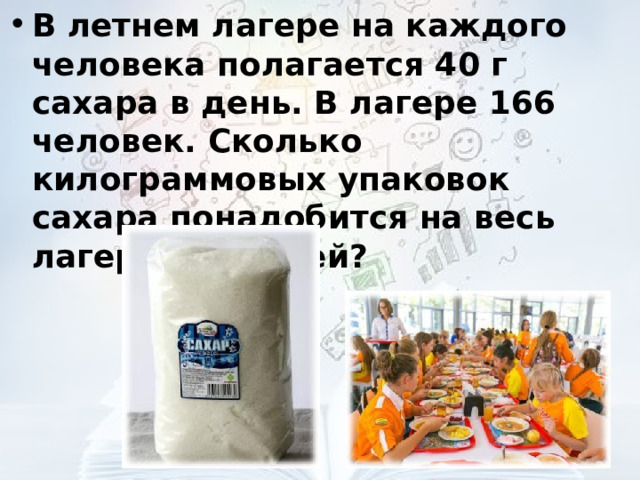 В летнем лагере на каждого человека полагается 40 г сахара в день. В лагере 166 человек. Сколько килограммовых упаковок сахара понадобится на весь лагерь на 5 дней?  