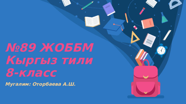 № 89 ЖОББМ  Кыргыз тили  8-класс Мугалим: Оторбаева А.Ш. 