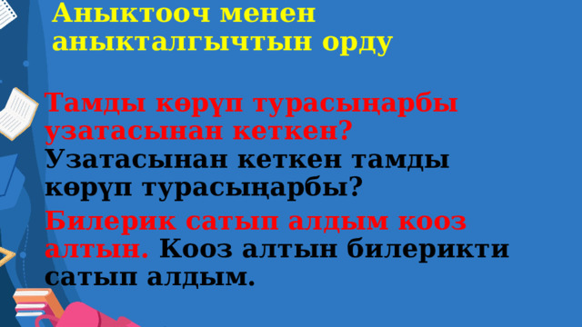 Аныктооч менен аныкталгычтын орду Тамды көрүп турасыңарбы узатасынан кеткен?  Узатасынан кеткен тамды көрүп турасыңарбы? Билерик сатып алдым кооз алтын. Кооз алтын билерикти сатып алдым. 