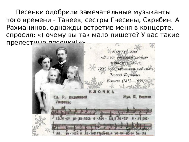  Песенки одобрили замечательные музыканты того времени - Танеев, сестры Гнесины, Скрябин. А Рахманинов, однажды встретив меня в концерте, спросил: «Почему вы так мало пишете? У вас такие прелестные песенки!»».  