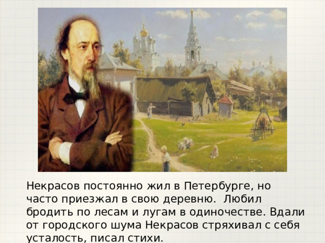 Некрасов постоянно жил в Петербурге, но часто приезжал в свою деревню. Любил бродить по лесам и лугам в одиночестве. Вдали от городского шума Некрасов стряхивал с себя усталость, писал стихи. 