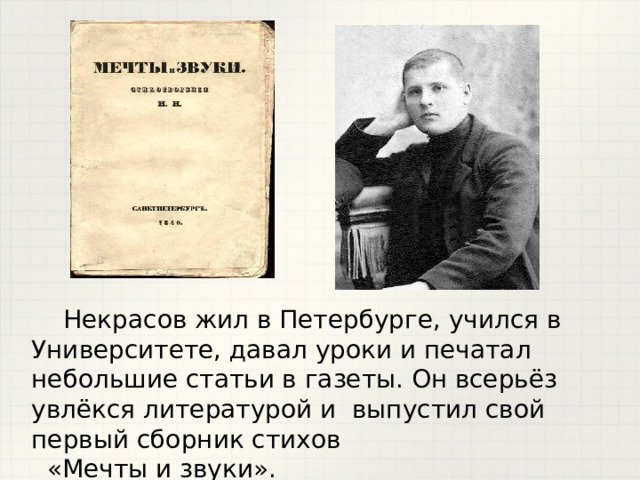  Некрасов жил в Петербурге, учился в Университете, давал уроки и печатал небольшие статьи в газеты. Он всерьёз увлёкся литературой и выпустил свой первый сборник стихов  «Мечты и звуки». 