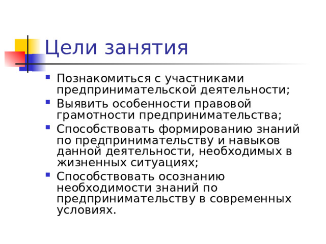 Познакомиться с участниками предпринимательской деятельности; Выявить особенности правовой грамотности предпринимательства; Способствовать формированию знаний по предпринимательству и навыков данной деятельности, необходимых в жизненных ситуациях; Способствовать осознанию необходимости знаний по предпринимательству в современных условиях.  