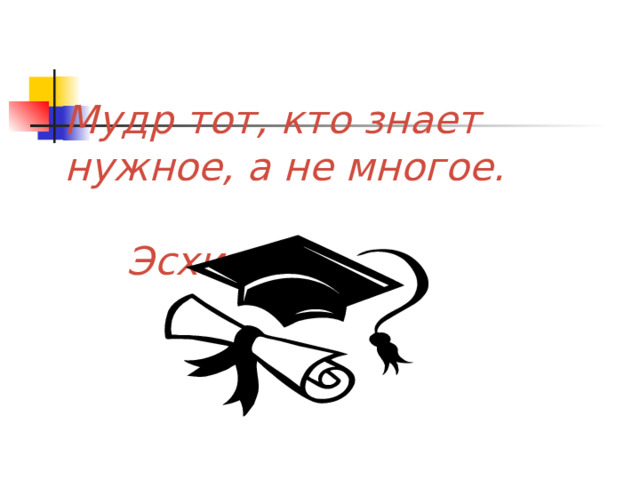 Мудр тот, кто знает нужное, а не многое.  Эсхил. 