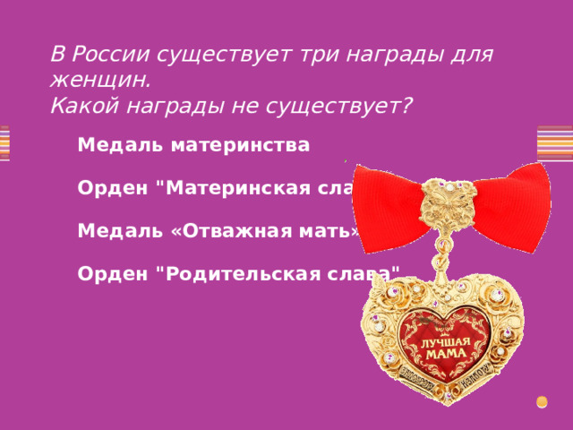 В России существует три награды для женщин.  Какой награды не существует? Медаль материнства Орден 
