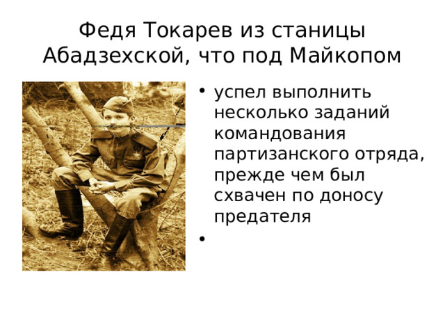 Федя Токарев из станицы Абадзехской, что под Майкопом успел выполнить несколько заданий командования партизанского отряда, прежде чем был схвачен по доносу предателя   