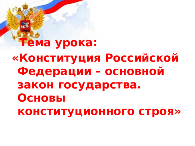  Тема урока: «Конституция Российской Федерации – основной закон государства. Основы конституционного строя» 