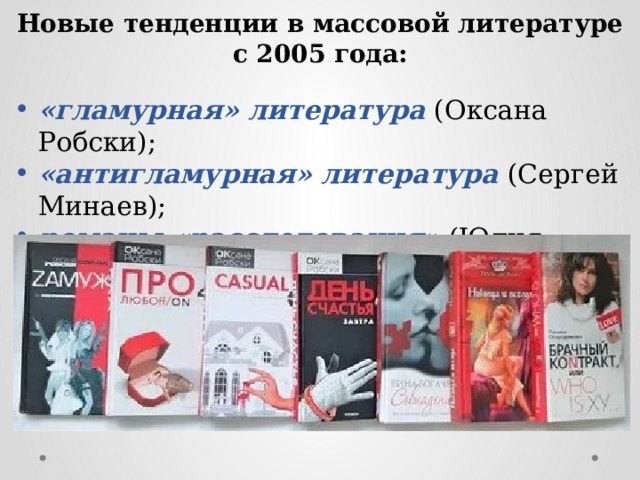 Новые тенденции в массовой литературе с 2005 года:  «гламурная» литература (Оксана Робски); «антигламурная» литература (Сергей Минаев); романы-«расследования» (Юлия Латынина) подражание супербестселлерам. 