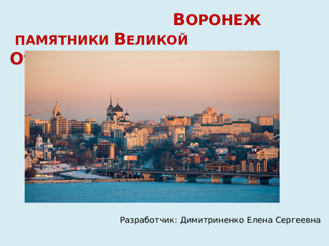  В ОРОНЕЖ  ПАМЯТНИКИ В еликой О течественной войны Разработчик: Димитриненко Елена Сергеевна 