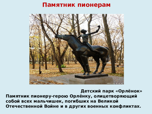 Памятник пионерам    Детский парк «Орлёнок»  Памятник пионеру-герою Орлёнку, олицетворяющий собой всех мальчишек, погибших на Великой Отечественной Войне и в других военных конфликтах.   