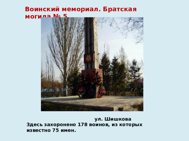 Воинский мемориал. Братская могила № 5  ул. Шишкова  Здесь захоронено 178 воинов, из которых известно 75 имен.   