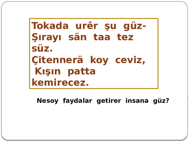 Tokada ur ê r şu güz- Şırayı sän taa tez süz. Çitennerä koy ceviz,  Kışın patta kemirecez. Nesoy faydalar getirer insana güz?  