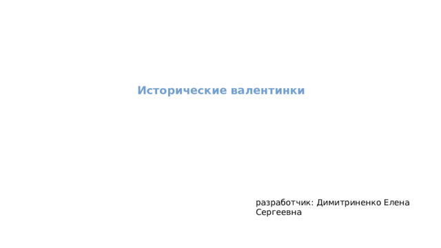 Исторические валентинки разработчик: Димитриненко Елена Сергеевна 
