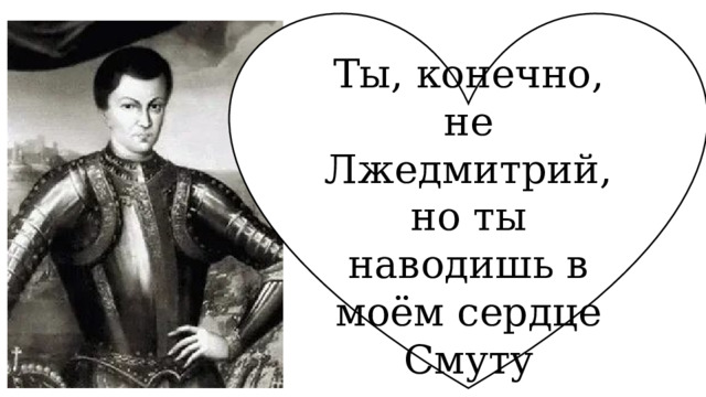 Ты, конечно, не Лжедмитрий, но ты наводишь в моём сердце Смуту 