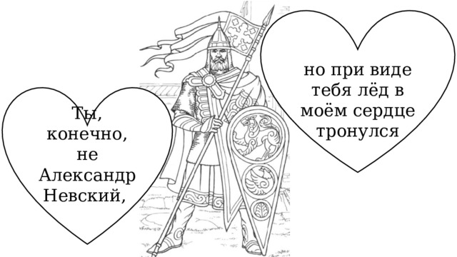 но при виде тебя лёд в моём сердце тронулся Ты, конечно, не Александр Невский, 
