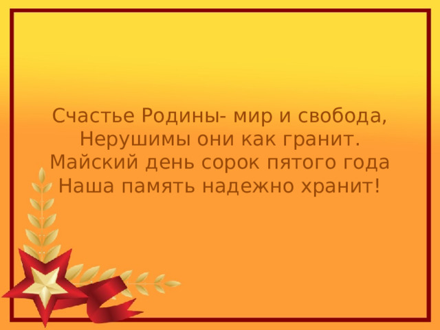 Счастье Родины- мир и свобода,  Нерушимы они как гранит.  Майский день сорок пятого года  Наша память надежно хранит! 