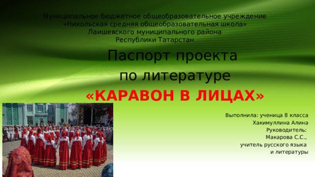 Муниципальное бюджетное общеобразовательное учреждение  «Никольская средняя общеобразовательная школа»  Лаишевского муниципального района  Республики Татарстан   Паспорт проекта по литературе «КАРАВОН В ЛИЦАХ» Выполнила: ученица 8 класса Хакимуллина Алина Руководитель: Макарова С.С., учитель русского языка и литературы 