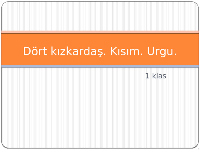 Dört kızkardaş. Kısım. Urgu. 1 klas 