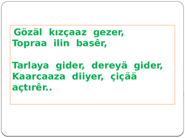  Gözäl kızçaaz gezer, Topraa ilin basêr, Tarlaya gider, dereyä gider, Kaarcaaza diiyer, çiçää açtırêr.. 