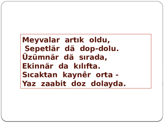 Meyvalar artık oldu,  Sepetlär dä dop-dolu. Üzümnär dä sırada, Ekinnär da kılıfta. Sıcaktan kayn ê r orta - Yaz zaabit doz dolayda. 