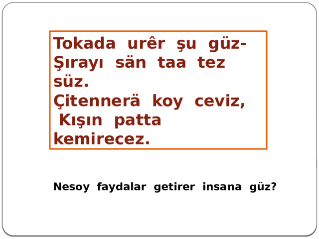 Tokada urêr şu güz- Şırayı sän taa tez süz. Çitennerä koy ceviz,  Kışın patta kemirecez. Nesoy faydalar getirer insana güz?  