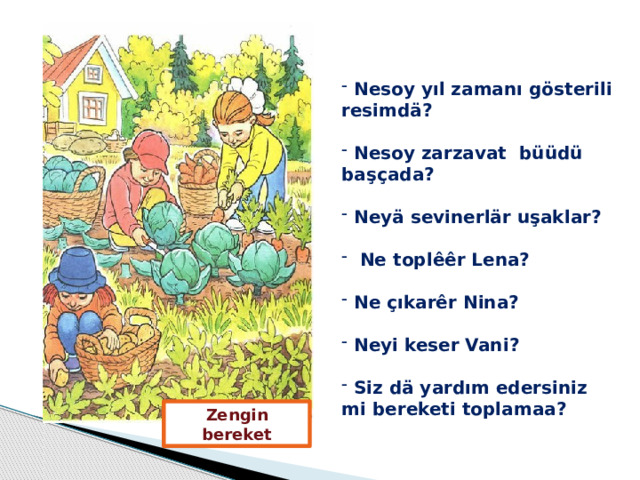  Nesoy yıl zamanı gösterili resimdӓ?   Nesoy zarzavat büüdü başçada?   Neyӓ sevinerlӓr uşaklar?   Ne toplêêr Lena?   Ne çıkarêr Nina?   Neyi keser Vani?   Siz dӓ yardım edersiniz mi bereketi toplamaa?  Zengin bereket 