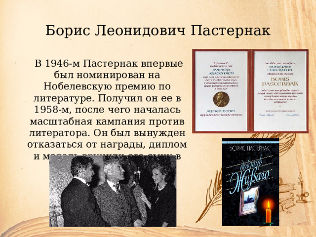 Борис Леонидович Пастернак  В 1946-м Пастернак впервые был номинирован на Нобелевскую премию по литературе. Получил он ее в 1958-м, после чего началась масштабная кампания против литератора. Он был вынужден отказаться от награды, диплом и медаль вручили его сыну в 1989 году. 