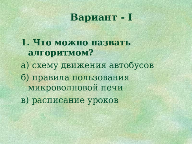 Вариант - I 1. Что можно назвать алгоритмом? а) схему движения автобусов б) правила пользования микроволновой печи в) расписание уроков 