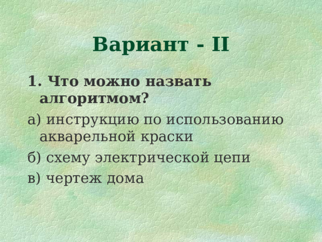 Вариант - II 1. Что можно назвать алгоритмом? а) инструкцию по использованию акварельной краски б) схему электрической цепи в) чертеж дома 