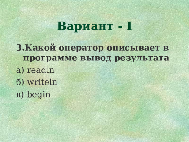 Вариант - I 3.Какой оператор описывает в программе вывод результата а) readln б) writeln в) begin 