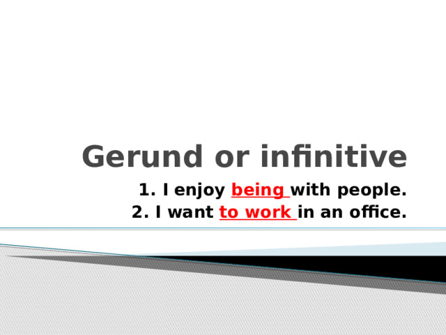 Gerund or infinitive 1. I enjoy being with people. 2. I want to work in an office. 