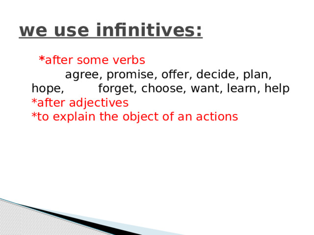 we use infinitives:  * after some verbs  agree, promise, offer, decide, plan, hope, forget, choose, want, learn, help  *after adjectives  *to explain the object of an actions 