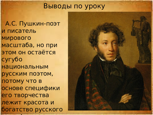 Выводы по уроку  А.С. Пушкин-поэт и писатель мирового масштаба, но при этом он остаётся сугубо национальным русским поэтом, потому что в основе специфики его творчества лежит красота и богатство русского языка! 