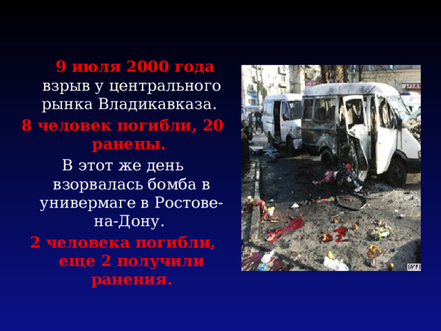 9 июля 2000 года взрыв у центрального рынка Владикавказа. 8 человек погибли, 20 ранены. В этот же день взорвалась бомба в универмаге в Ростове-на-Дону. 2 человека погибли, еще 2 получили ранения. 