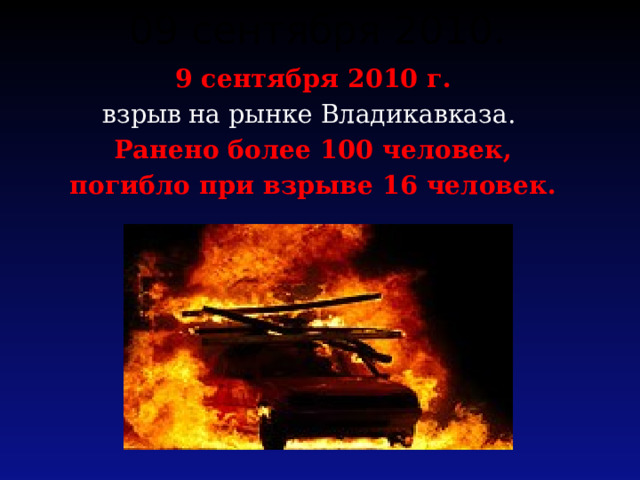 09 сентября 2010. 9 сентября 2010 г. взрыв на рынке Владикавказа. Ранено более 100 человек, погибло при взрыве 16 человек.  