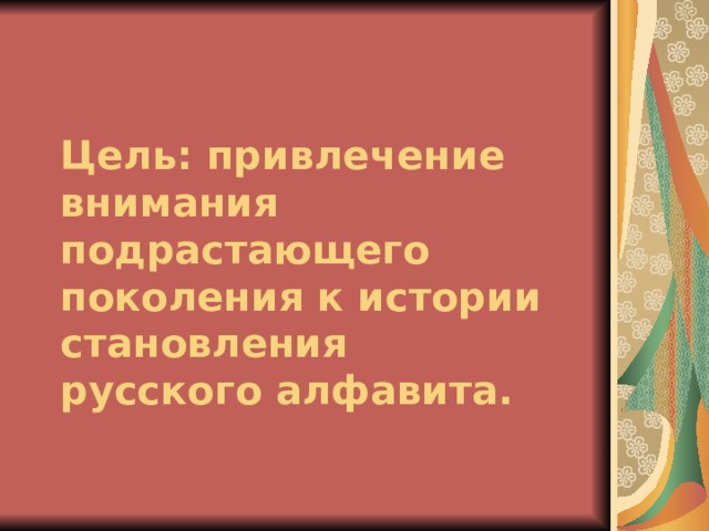 Цель: привлечение внимания подрастающего поколения к истории становления русского алфавита. 