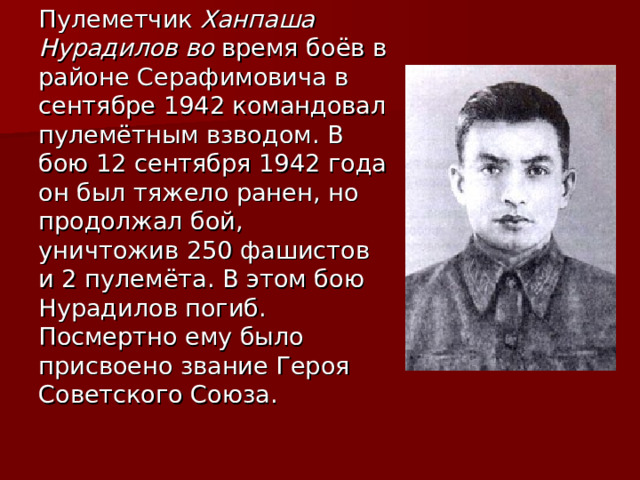 Пулеметчик Ханпаша Нурадилов во время боёв в районе Серафимовича в сентябре 1942 командовал пулемётным взводом. В бою 12 сентября 1942 года он был тяжело ранен, но продолжал бой, уничтожив 250 фашистов и 2 пулемёта. В этом бою Нурадилов погиб. Посмертно ему было присвоено звание Героя Советского Союза. 