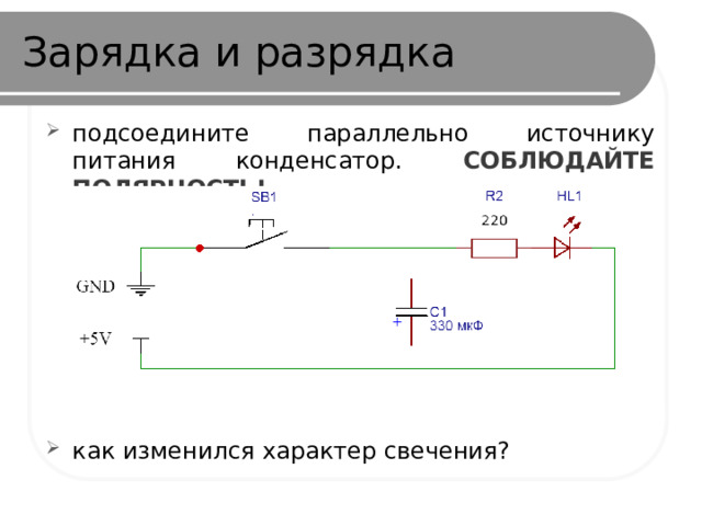 Зарядка и разрядка подсоедините параллельно источнику питания конденсатор. СОБЛЮДАЙТЕ ПОЛЯРНОСТЬ!        как изменился характер свечения? 