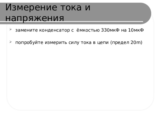 Измерение тока и напряжения замените конденсатор с ёмкостью 330мкФ на 10мкФ попробуйте измерить силу тока в цепи (предел 20m) 