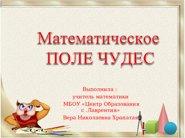 Выполнила : учитель математики  МБОУ «Центр Образования с .Лаврентия» Вера Николаевна Храпатая 