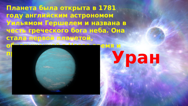 Планета была открыта в 1781 году английским астрономом Уильямом Гершелем и названа в честь греческого бога неба. Она стала первой планетой, обнаруженной в Новое время и при помощи телескопа. Уран 