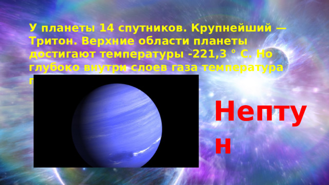 У планеты 14 спутников. Крупнейший — Тритон. Верхние области планеты достигают температуры -221,3 ° С. Но глубоко внутри слоев газа температура постоянно растет. Нептун 