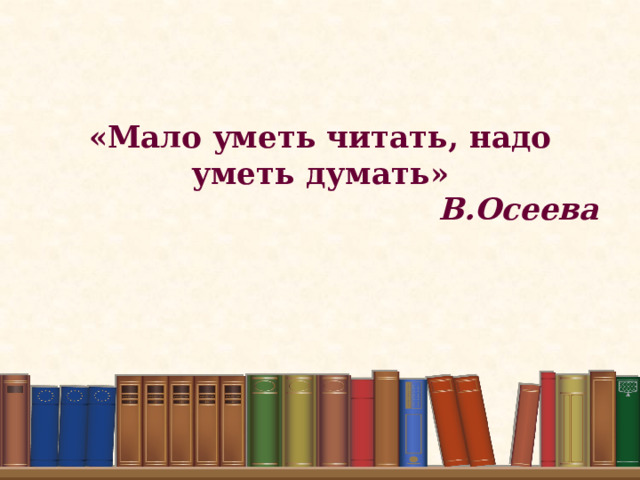 «Мало уметь читать, надо уметь думать» В.Осеева   