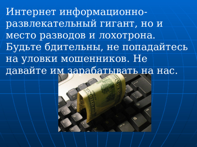 Интернет информационно-развлекательный гигант, но и место разводов и лохотрона. Будьте бдительны, не попадайтесь на уловки мошенников. Не давайте им зарабатывать на нас. 