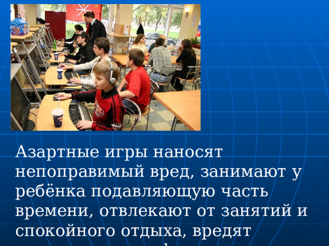 Азартные игры наносят непоправимый вред, занимают у ребёнка подавляющую часть времени, отвлекают от занятий и спокойного отдыха, вредят психическому и физическому здоровью. 
