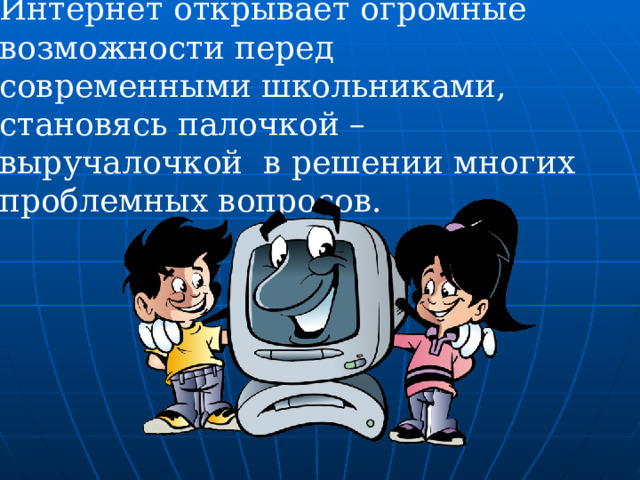Интернет открывает огромные возможности перед современными школьниками, становясь палочкой –выручалочкой в решении многих проблемных вопросов. 