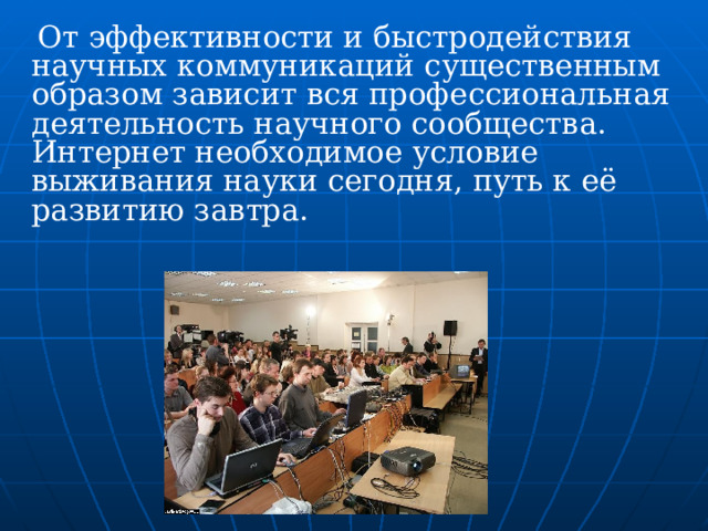  От эффективности и быстродействия научных коммуникаций существенным образом зависит вся профессиональная деятельность научного сообщества. Интернет необходимое условие выживания науки сегодня, путь к её развитию завтра. 